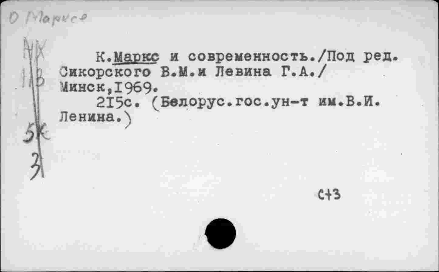 ﻿К.Маркс и современность./Под ред. Сикорского В.М.и Левина Г.А./ Минск, 1969»
215с» (Белорус.гос.ун-т им.В.И.
Ленина.)